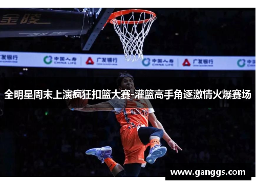 全明星周末上演疯狂扣篮大赛-灌篮高手角逐激情火爆赛场