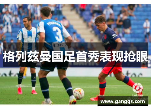 格列兹曼国足首秀表现抢眼