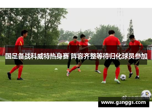 国足备战科威特热身赛 阵容齐整等待归化球员参加